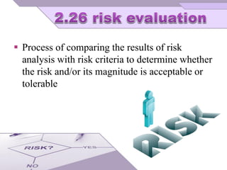  Process of comparing the results of risk
analysis with risk criteria to determine whether
the risk and/or its magnitude is acceptable or
tolerable
 