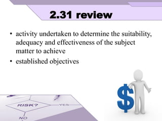 2.31 review
• activity undertaken to determine the suitability,
adequacy and effectiveness of the subject
matter to achieve
• established objectives
 