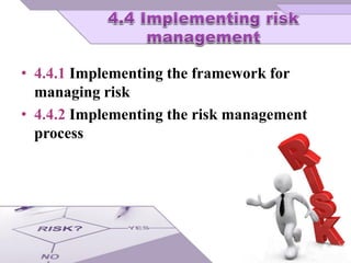 • 4.4.1 Implementing the framework for
managing risk
• 4.4.2 Implementing the risk management
process
 