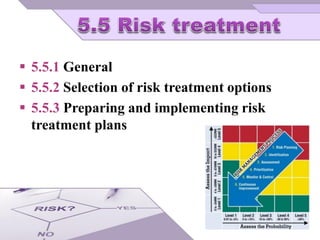  5.5.1 General
 5.5.2 Selection of risk treatment options
 5.5.3 Preparing and implementing risk
treatment plans
 
