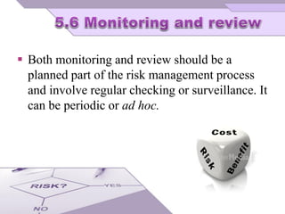  Both monitoring and review should be a
planned part of the risk management process
and involve regular checking or surveillance. It
can be periodic or ad hoc.
 