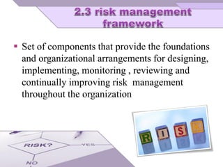  Set of components that provide the foundations
and organizational arrangements for designing,
implementing, monitoring , reviewing and
continually improving risk management
throughout the organization
 