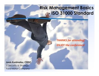 Risk Management Basics
- ISO 31000 Standard
Louis Kunimatsu, CRISC
IT Security & Strategy,
Ford Motor Company
THANKS for attending!
ENJOY the conference!
 