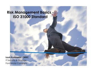 Risk Management Basics -
ISO 31000 Standard
Louis Kunimatsu, CRISC
IT Security & Strategy,
Ford Motor Company
 