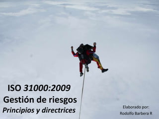 ISO 31000:2009 Gestión de riesgos Principios y directrices Elaborado por: Rodolfo Barbera R 