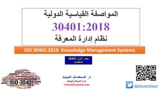 @DrEssamObaid
ISO 30401:2018 Knowledge Management Systems
‫د‬.‫عـبـيـد‬ ‫عــــصـام‬
‫والبيانات‬ ‫المعرفة‬ ‫إدارة‬
esobaid@gmail.com
‫االيزو‬ ‫معيار‬30401
‫المتطلبات‬
1
 