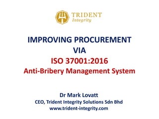 IMPROVING PROCUREMENT
VIA
ISO 37001:2016
Anti-Bribery Management System
Dr Mark Lovatt
CEO, Trident Integrity Solutions Sdn Bhd
www.trident-integrity.com
 