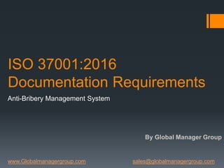 ISO 37001:2016
Documentation Requirements
Anti-Bribery Management System
By Global Manager Group
www.Globalmanagergroup.com sales@globalmanagergroup.com
 