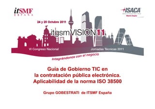 Guía de Gobierno TIC en
la contratación pública electrónica.
Aplicabilidad de la norma ISO 38500

    Grupo GOBESTRATI d ITSMF España
    G                de      E   ñ
 