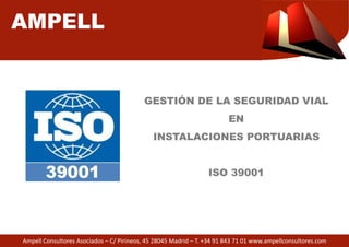 AMPELL 
GESTIÓN DE LA SEGURIDAD VIAL 
INSTALACIONES PORTUARIAS 
Ampell Consultores Asociados – C/ Pirineos, 45 28045 Madrid 
EN 
ISO 39001 
– T. +34 91 843 71 01 www.ampellconsultores.com 
 