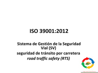 ISO 39001:2012
Sistema de Gestión de la Seguridad
Vial (SV)
seguridad de tránsito por carretera
road traffic safety (RTS)
 