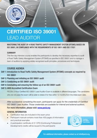 CERTIFIED ISO 39001
LEAD AUDITOR
MASTERING THE AUDIT OF A ROAD TRAFFIC SAFETY MANAGEMENT SYSTEM (RTSMS) BASED ON
ISO 39001, IN COMPLIANCE WITH THE REQUIREMENTS OF ISO 19011 AND ISO 17021
SUMMARY
This five-day intensive course enables the participants to develop the necessary expertise to audit
a Road Traffic Safety Management System (RTSMS) as specified in ISO 39001 and to manage a
team of auditors by applying widely recognized audit principles, procedures and techniques.

COURSE AGENDA
DAY 1: Introduction to Road Traffic Safety Management System (RTSMS) concepts as required by
ISO 39001
DAY 2: Planning and initiating an ISO 39001 audit
DAY 3: Conducting an ISO 39001 audit
DAY 4: Concluding and ensuring the follow-up of an ISO 39001 audit
DAY 5: ANSI Accredited Certification Exam
PECB’s 3 Hour Certified ISO 39001 Lead Auditor Exam is available in different languages. The candidates
who do not pass the exam will be able to retake it for free within 12 months from the initial exam date.
After successfully completing the exam, participants can apply for the credentials of Certified
ISO 39001 Lead Auditor. Those credentials are available for internal and external auditors.

For more information, please visit: www.pecb.org
GENERAL INFORMATION
▶▶ Certification fees are included in the exam price
▶▶ Participant manual contains more than 450 pages of information
and practical examples
▶▶ 	 participation certificate of 31 CPD (Continuing Professional
A
Development) credits will be issued to the participants

PECB

Certified
ISO 39001
Lead Auditor

For additional information, please contact us at info@pecb.org.

 