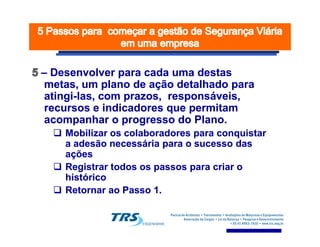 –– Desenvolver para cada uma destasDesenvolver para cada uma destas
metas, um plano de ação detalhado parametas, um plano de ação detalhado para
atingiatingi--las, com prazos, responsáveis,las, com prazos, responsáveis,
recursos e indicadores que permitamrecursos e indicadores que permitam
acompanhar o progresso do Plano.acompanhar o progresso do Plano.acompanhar o progresso do Plano.acompanhar o progresso do Plano.
Mobilizar os colaboradores para conquistarMobilizar os colaboradores para conquistar
a adesão necessária para o sucesso dasa adesão necessária para o sucesso das
açõesações
Registrar todos os passos para criar oRegistrar todos os passos para criar o
históricohistórico
Retornar ao Passo 1.Retornar ao Passo 1.
 