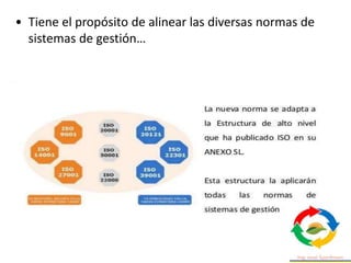 • Tiene el propósito de alinear las diversas normas de
sistemas de gestión…
 