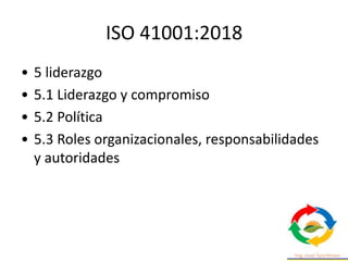 ISO 41001:2018
• 5 liderazgo
• 5.1 Liderazgo y compromiso
• 5.2 Política
• 5.3 Roles organizacionales, responsabilidades
y autoridades
 