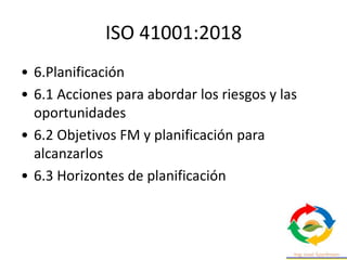 ISO 41001:2018
• 6.Planificación
• 6.1 Acciones para abordar los riesgos y las
oportunidades
• 6.2 Objetivos FM y planificación para
alcanzarlos
• 6.3 Horizontes de planificación
 