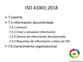 ISO 41001:2018
• 7 soporte
• 7.5 Información documentada
7.5.1 General
7.5.2 Crear y actualizar información
7.5.3 Control de información documentada
7.5.4 Requisitos de información y datos de FM
• 7.6 Conocimiento organizacional
 
