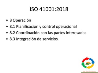 ISO 41001:2018
• 8 Operación
• 8.1 Planificación y control operacional
• 8.2 Coordinación con las partes interesadas.
• 8.3 Integración de servicios
 