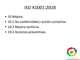 ISO 41001:2018
• 10 Mejora
• 10.1 No conformidad y acción correctiva
• 10.2 Mejora continua
• 10.3 Acciones preventivas.
 