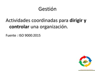 Gestión
Actividades coordinadas para dirigir y
controlar una organización.
Fuente : ISO 9000:2015
 