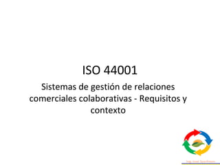 ISO 44001
Sistemas de gestión de relaciones
comerciales colaborativas - Requisitos y
contexto
 