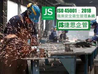 JSConsulting
JS捷思企管
ISO 45001：2018
職業安全衛生管理系統
 