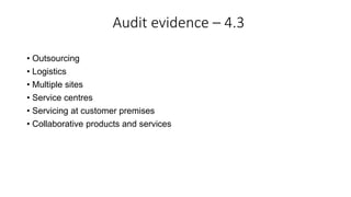 Audit evidence – 4.3
• Outsourcing
• Logistics
• Multiple sites
• Service centres
• Servicing at customer premises
• Collaborative products and services
 