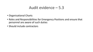Audit evidence – 5.3
• Organisational Charts
• Roles and Responsibilities for Emergency Positions and ensure that
personnel are aware of such duties
• Should include contractors
 
