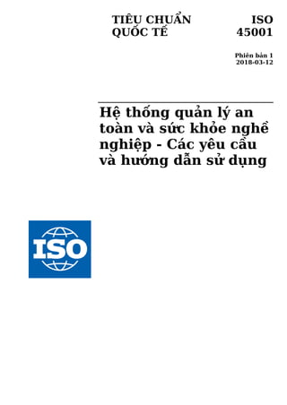TIÊU CHUẨN
QUỐC TẾ
ISO
45001
Phiên bản 1
2018-03-12
Hệ thống quản lý an
toàn và sức khỏe nghề
nghiệp - Các yêu cầu
và hướng dẫn sử dụng
 