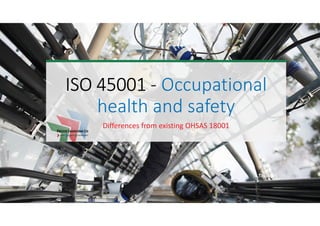 ISO 45001ISO 45001ISO 45001ISO 45001 - Occupational
health and safety
Differences from existing OHSAS 18001
 