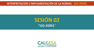 INTERPRETACIÓN E IMPLEMENTACIÓN DE LA NORMA - ISO 45001
SESIÓN 02
“ISO 45001”
 