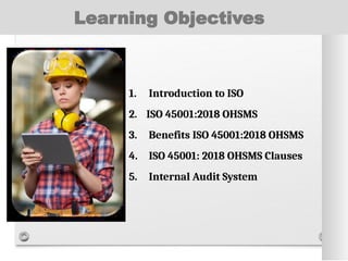 Learning Objectives
1. Introduction to ISO
2. ISO 45001:2018 OHSMS
3. Benefits ISO 45001:2018 OHSMS
4. ISO 45001: 2018 OHSMS Clauses
5. Internal Audit System
 