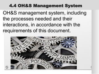 4.4 OH&S Management System
OH&S management system, including
the processes needed and their
interactions, in accordance with the
requirements of this document.
 