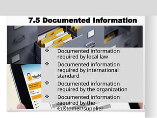 7.5 Documented Information
 Documented information
required by local law
 Documented information
required by international
standard
 Documented information
required by the organization
 Documented information
required by the
Customer/supplier
 
