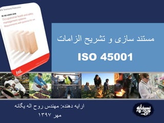 ‫الزامات‬ ‫تشریح‬ ‫و‬ ‫سازی‬ ‫مستند‬
ISO 45001
‫دهنده‬ ‫ارایه‬:‫یگانه‬ ‫اله‬ ‫روح‬ ‫مهندس‬
‫مهر‬۱۳۹۷
 