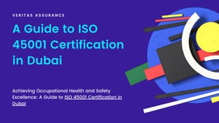 A Guide to ISO
45001 Certification
in Dubai
V E R I T A S A S S U R A N C E
Achieving Occupational Health and Safety
Excellence: A Guide to ISO 45001 Certification in
Dubai
 