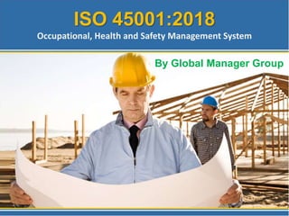 ISO 45001:2018
Occupational, Health and Safety Management System
By Global Manager Group
 