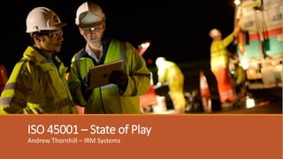 ISO 45001 – State of Play
Andrew Thornhill – IRM Systems
 