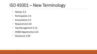 ISO 45001 – New Terminology
22
• Worker 3.3
• Participation 3.4
• Consultation 3.5
• Requirement 3.8
• Top Management 3.12
• OH&S Opportunity 3.22
• Outsource 3.29
 