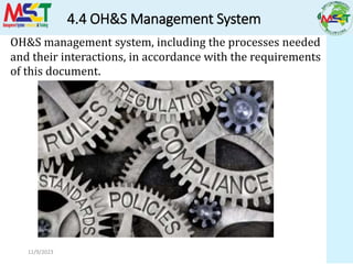 4.4 OH&S Management System
11/9/2023
OH&S management system, including the processes needed
and their interactions, in accordance with the requirements
of this document.
 