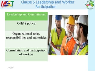 11/9/2023
Leadership and Commitment
OH&S policy
Organizational roles,
responsibilities and authorities
Consultation and participation
of workers
Clause 5 Leadership and Worker
Participation
 
