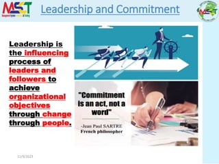 11/9/2023
Leadership and Commitment
Leadership is
the influencing
process of
leaders and
followers to
achieve
organizational
objectives
through change
through people.
 