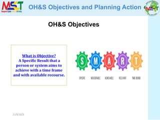 11/9/2023
OH&S Objectives and Planning Action
OH&S Objectives
What is Objective?
A Specific Result that a
person or system aims to
achieve with a time frame
and with available recourse.
 
