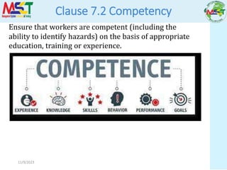 11/9/2023
Clause 7.2 Competency
Ensure that workers are competent (including the
ability to identify hazards) on the basis of appropriate
education, training or experience.
 