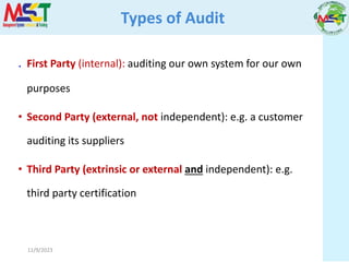 11/9/2023
Types of Audit
. First Party (internal): auditing our own system for our own
purposes
• Second Party (external, not independent): e.g. a customer
auditing its suppliers
• Third Party (extrinsic or external and independent): e.g.
third party certification
 