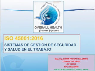 Mag. Ing. EDWIN PAUCAR PALOMINO
CONSULTOR EHSQ
CIP 109367
RPC: 992225969
AUDITOR REGISTRADO POR EL MTPE
ISO 45001:2016
SISTEMAS DE GESTIÓN DE SEGURIDAD
Y SALUD EN EL TRABAJO
 