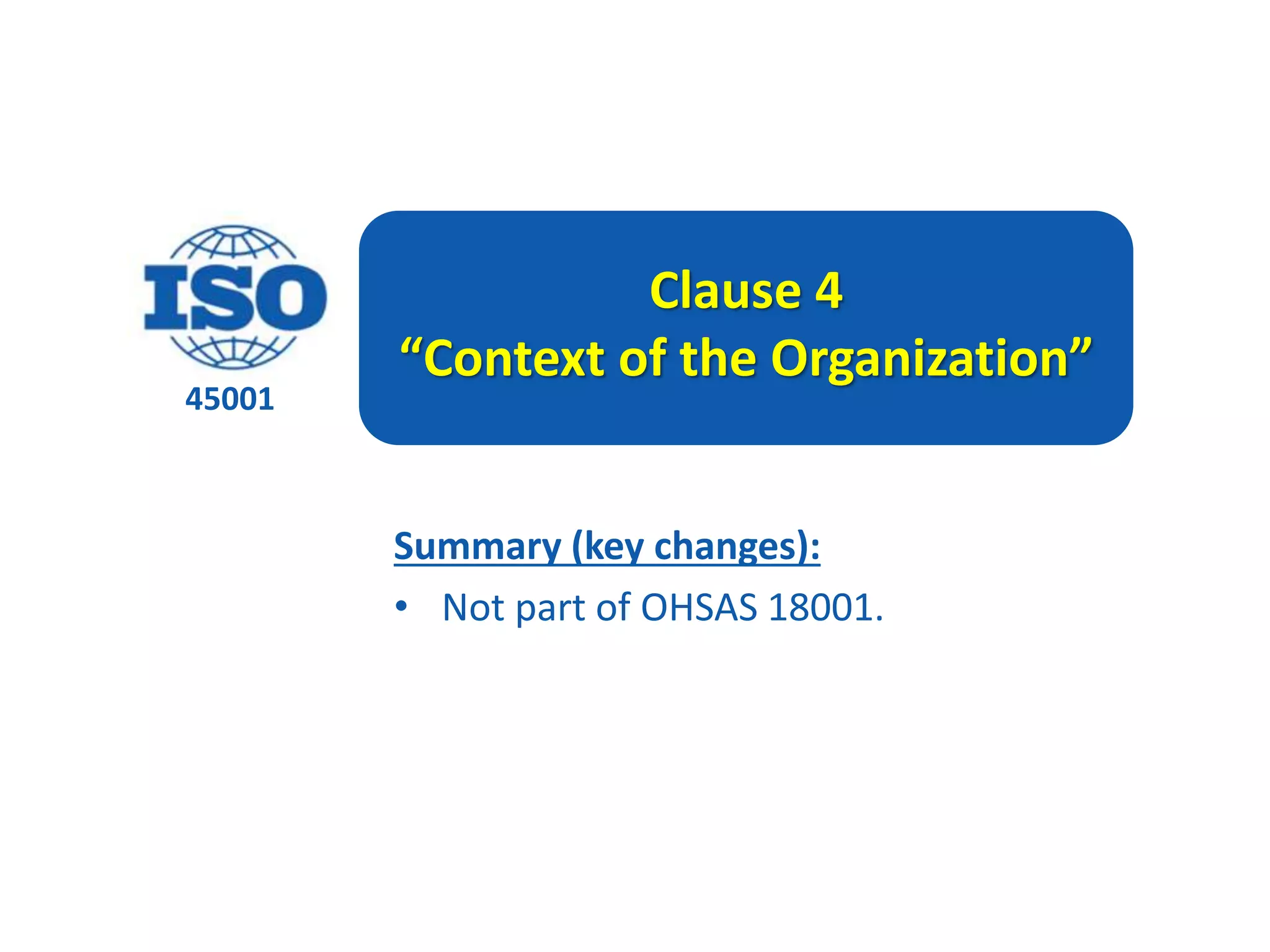 45001
Clause 4
“Context of the Organization”
Summary (key changes):
• Not part of OHSAS 18001.
 