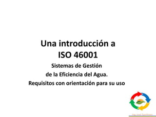 Una introducción a
ISO 46001
Sistemas de Gestión
de la Eficiencia del Agua.
Requisitos con orientación para su uso
 