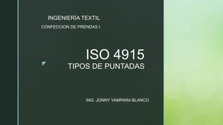 z
ISO 4915
TIPOS DE PUNTADAS
ING. JONNY YAMPARA BLANCO
CONFECCION DE PRENDAS I
INGENIERÍA TEXTIL
 