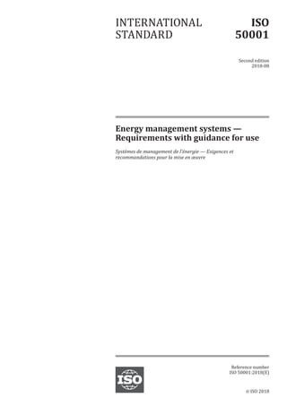 © ISO 2018  
Energy management systems —
Requirements with guidance for use
Systèmes de management de l'énergie — Exigences et
recommandations pour la mise en œuvre
INTERNATIONAL
STANDARD
ISO
50001
Second edition
2018-08
Reference number
ISO 50001:2018(E)
 